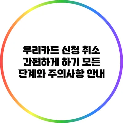 우리카드 신청 취소 간편하게 하기: 모든 단계와 주의사항 안내