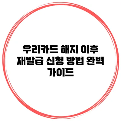 우리카드 해지 이후 재발급 신청 방법 완벽 가이드