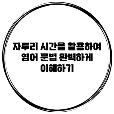 자투리 시간을 활용하여 영어 문법 완벽하게 이해하기