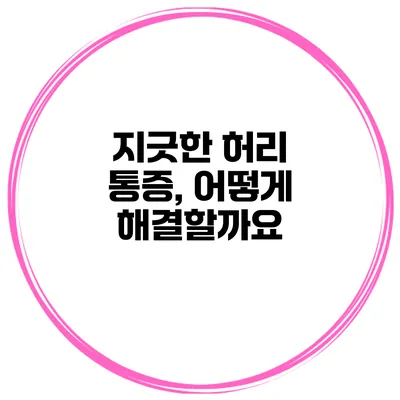 지긋한 허리 통증, 어떻게 해결할까요?