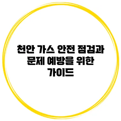 천안 가스 안전 점검과 문제 예방을 위한 가이드