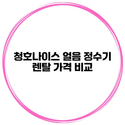 청호나이스 얼음 정수기 렌탈 가격 비교
