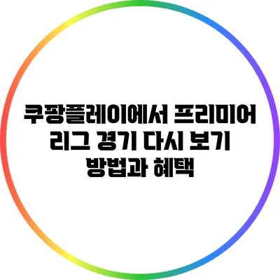 쿠팡플레이에서 프리미어 리그 경기 다시 보기 방법과 혜택