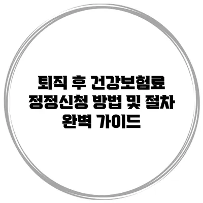 퇴직 후 건강보험료 정정신청 방법 및 절차 완벽 가이드