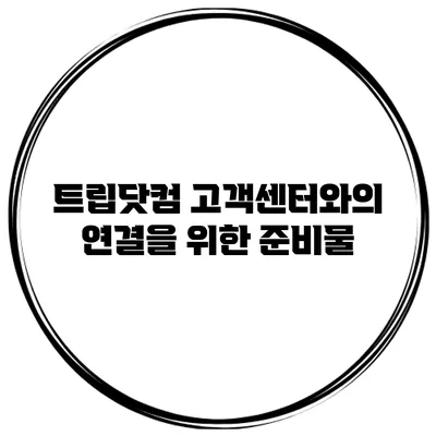트립닷컴 고객센터와의 연결을 위한 준비물