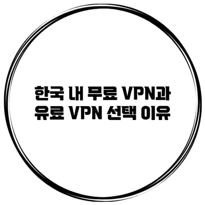 한국 내 무료 VPN과 유료 VPN 선택 이유