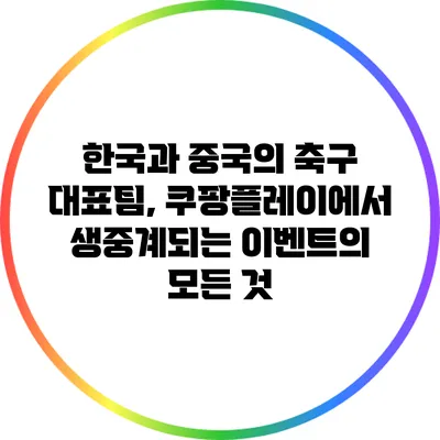한국과 중국의 축구 대표팀, 쿠팡플레이에서 생중계되는 이벤트의 모든 것