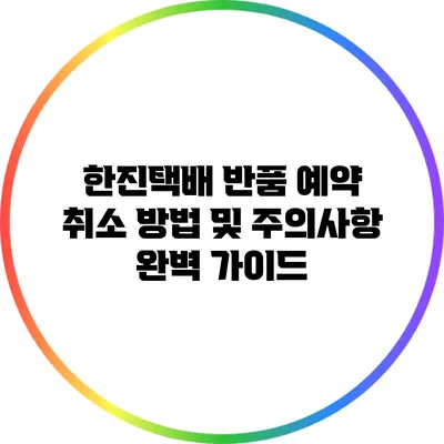 한진택배 반품 예약 취소 방법 및 주의사항 완벽 가이드