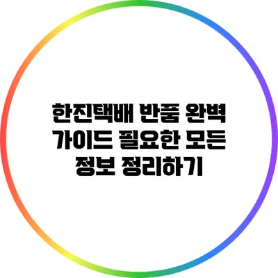 한진택배 반품 완벽 가이드: 필요한 모든 정보 정리하기