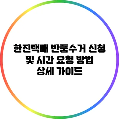 한진택배 반품수거 신청 및 시간 요청 방법 상세 가이드