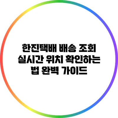 한진택배 배송 조회 실시간 위치 확인하는 법 완벽 가이드