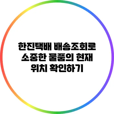 한진택배 배송조회로 소중한 물품의 현재 위치 확인하기