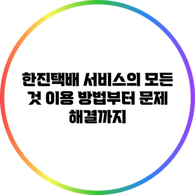 한진택배 서비스의 모든 것: 이용 방법부터 문제 해결까지