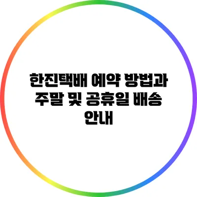 한진택배 예약 방법과 주말 및 공휴일 배송 안내