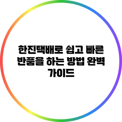 한진택배로 쉽고 빠른 반품을 하는 방법 완벽 가이드