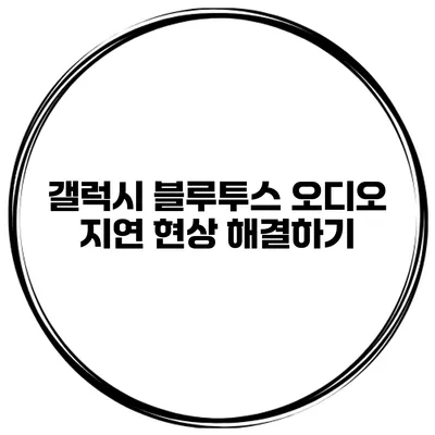 갤럭시 블루투스 오디오 지연 현상 해결하기