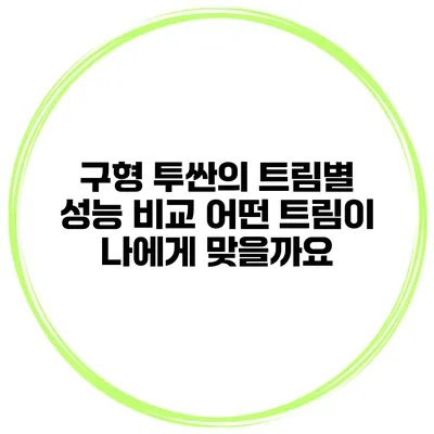 구형 투싼의 트림별 성능 비교: 어떤 트림이 나에게 맞을까요?