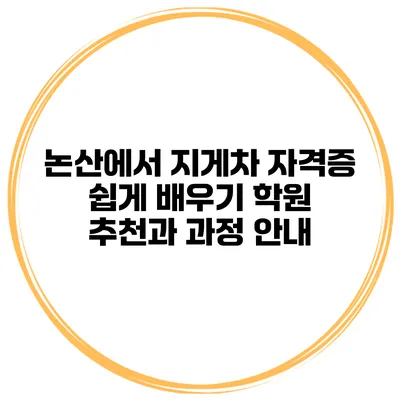 논산에서 지게차 자격증 쉽게 배우기: 학원 추천과 과정 안내