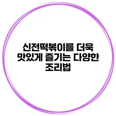 신전떡볶이를 더욱 맛있게 즐기는 다양한 조리법