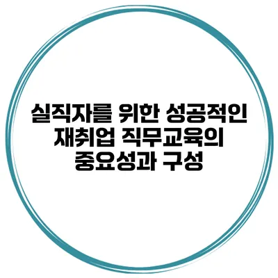 실직자를 위한 성공적인 재취업 직무교육의 중요성과 구성