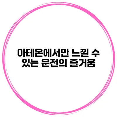 아테온에서만 느낄 수 있는 운전의 즐거움